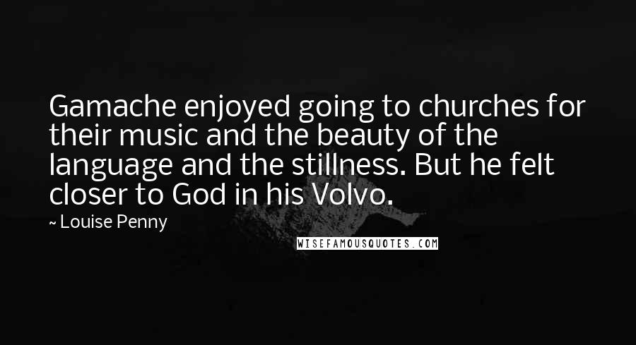 Louise Penny Quotes: Gamache enjoyed going to churches for their music and the beauty of the language and the stillness. But he felt closer to God in his Volvo.