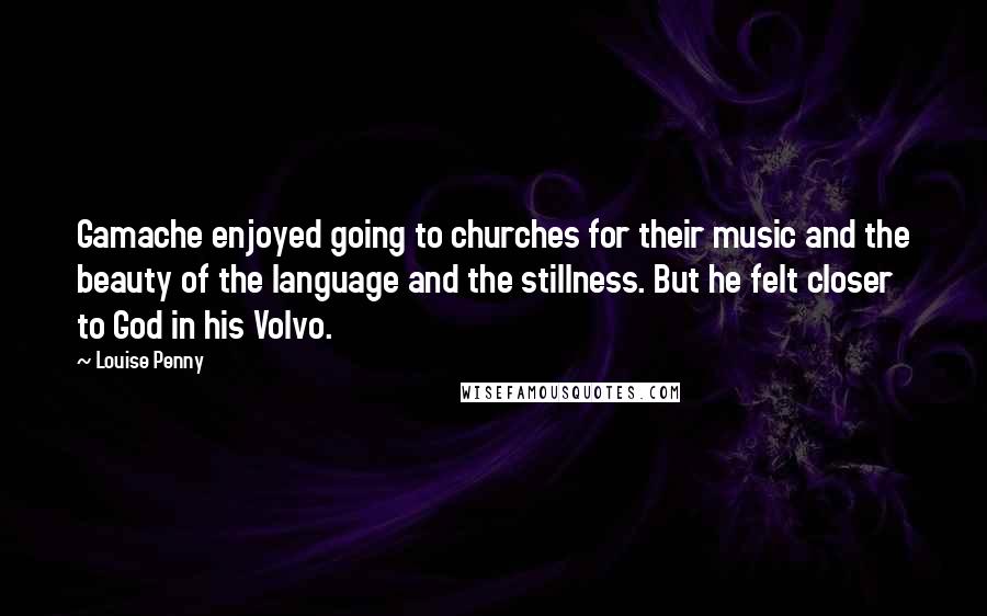 Louise Penny Quotes: Gamache enjoyed going to churches for their music and the beauty of the language and the stillness. But he felt closer to God in his Volvo.