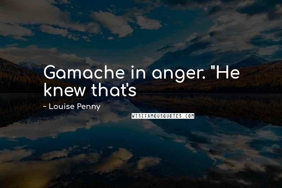 Louise Penny Quotes: Gamache in anger. "He knew that's