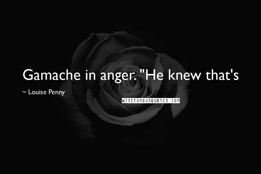 Louise Penny Quotes: Gamache in anger. "He knew that's