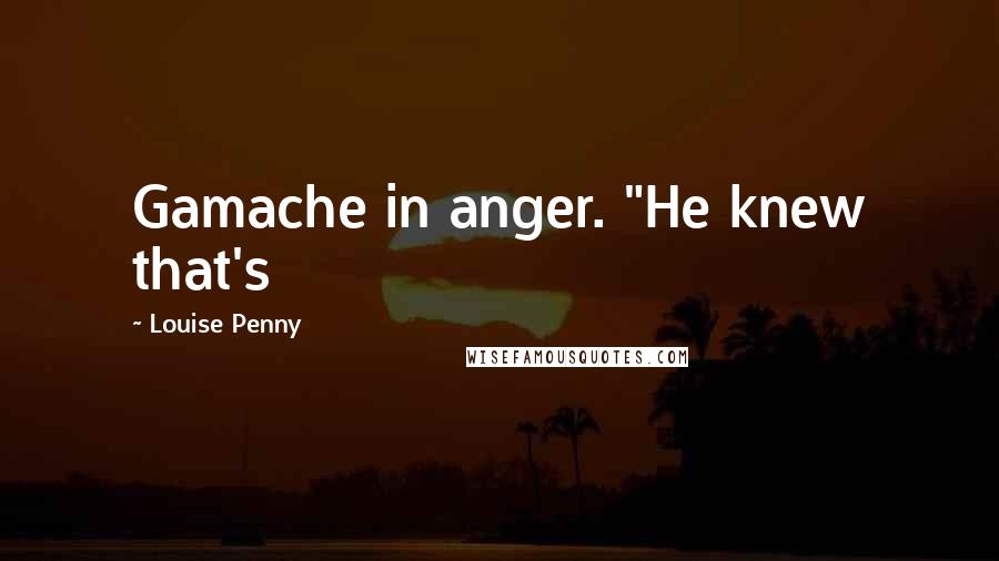 Louise Penny Quotes: Gamache in anger. "He knew that's