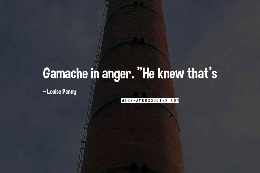 Louise Penny Quotes: Gamache in anger. "He knew that's