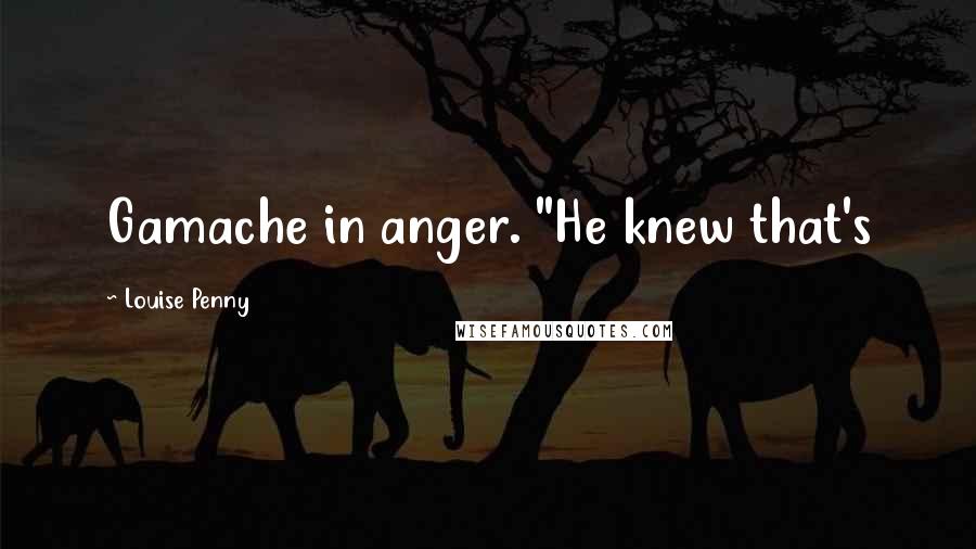 Louise Penny Quotes: Gamache in anger. "He knew that's