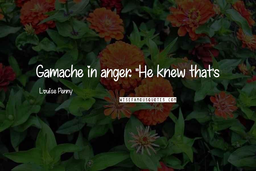 Louise Penny Quotes: Gamache in anger. "He knew that's