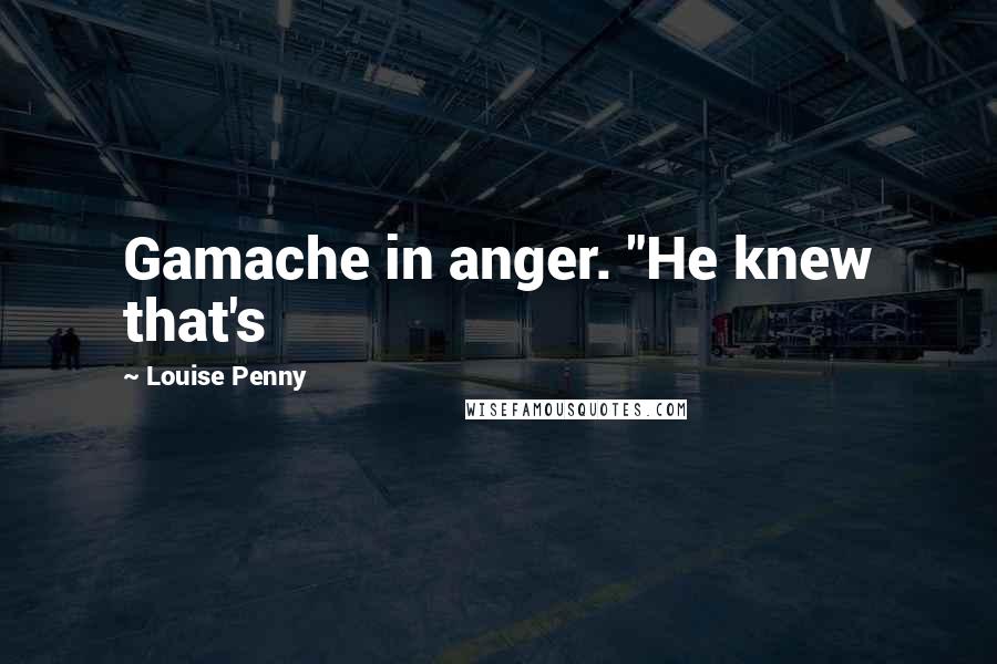 Louise Penny Quotes: Gamache in anger. "He knew that's