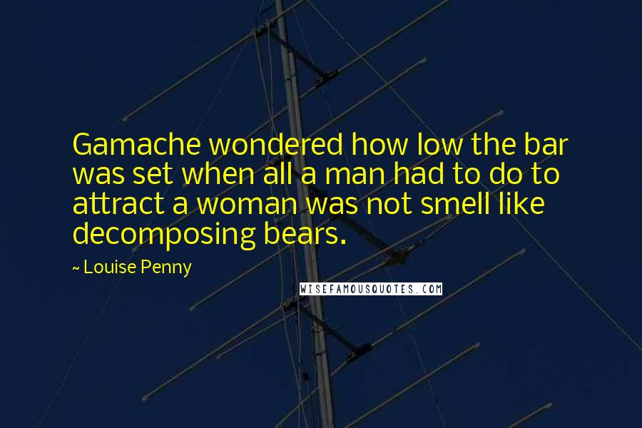 Louise Penny Quotes: Gamache wondered how low the bar was set when all a man had to do to attract a woman was not smell like decomposing bears.