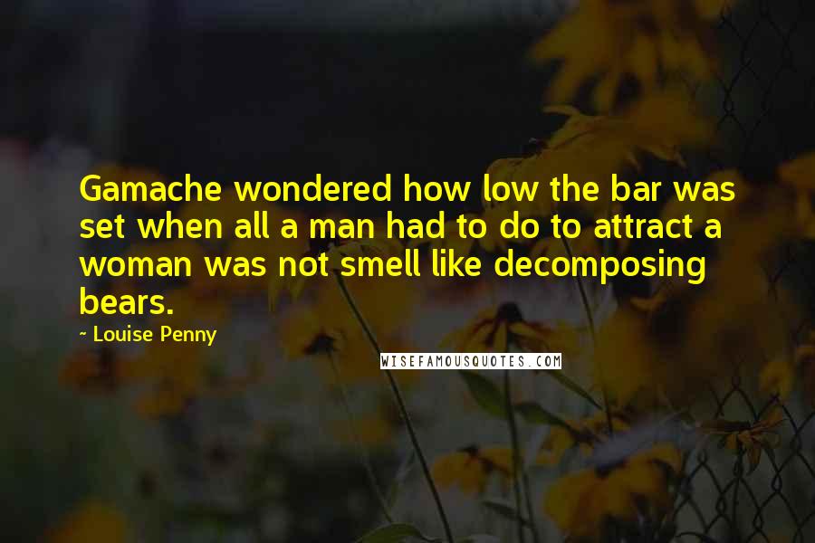 Louise Penny Quotes: Gamache wondered how low the bar was set when all a man had to do to attract a woman was not smell like decomposing bears.