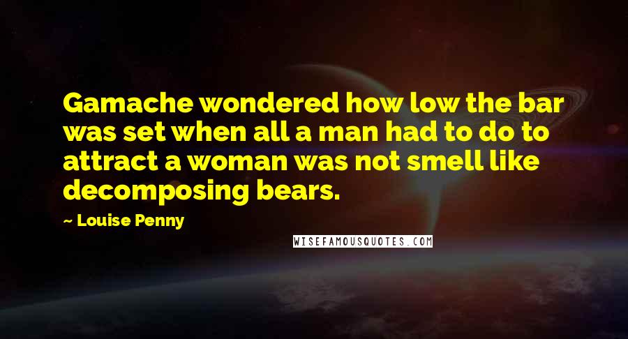 Louise Penny Quotes: Gamache wondered how low the bar was set when all a man had to do to attract a woman was not smell like decomposing bears.
