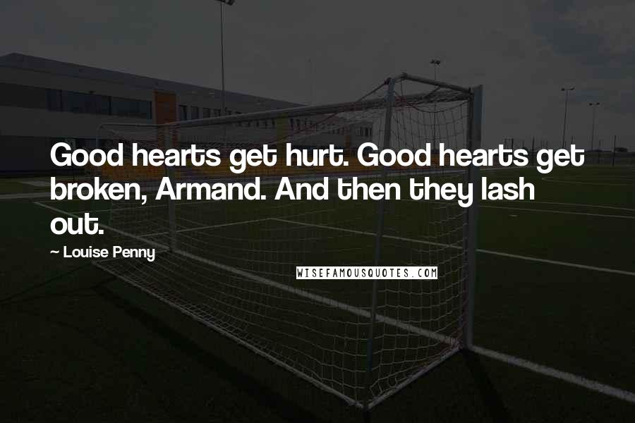 Louise Penny Quotes: Good hearts get hurt. Good hearts get broken, Armand. And then they lash out.