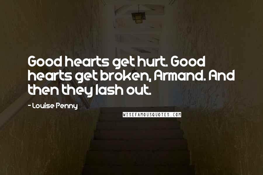 Louise Penny Quotes: Good hearts get hurt. Good hearts get broken, Armand. And then they lash out.