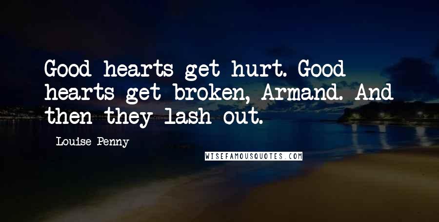 Louise Penny Quotes: Good hearts get hurt. Good hearts get broken, Armand. And then they lash out.