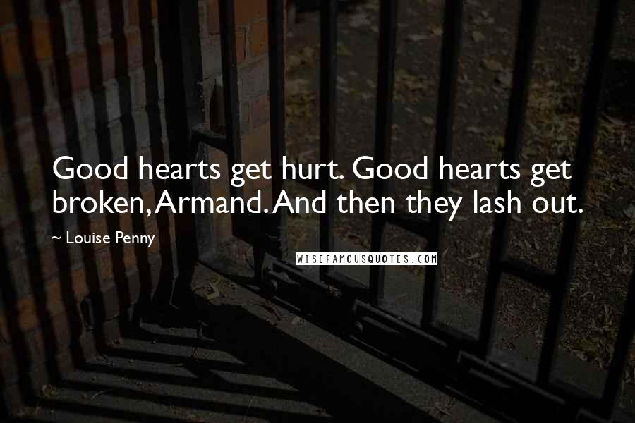Louise Penny Quotes: Good hearts get hurt. Good hearts get broken, Armand. And then they lash out.