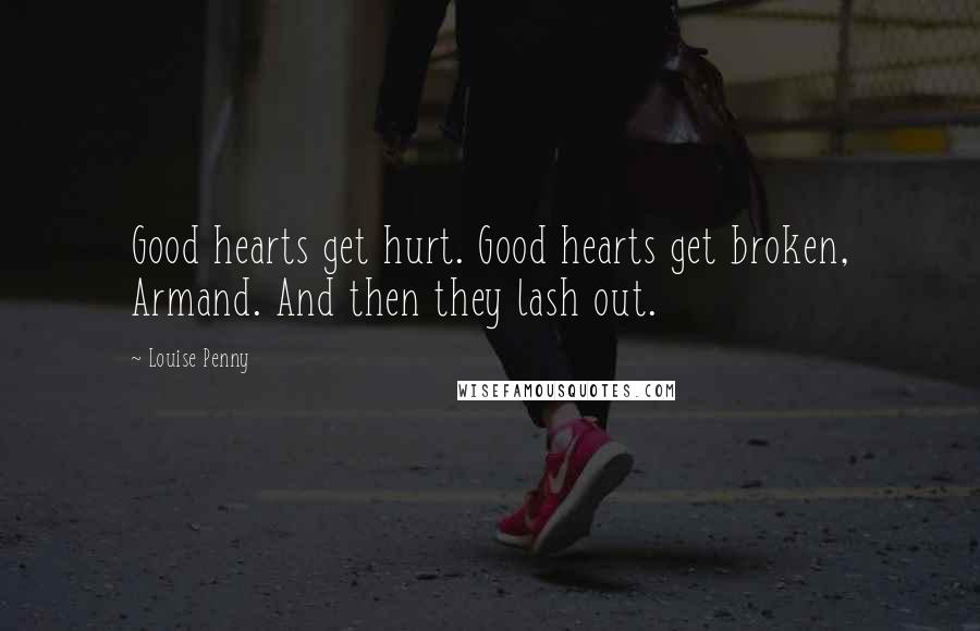 Louise Penny Quotes: Good hearts get hurt. Good hearts get broken, Armand. And then they lash out.