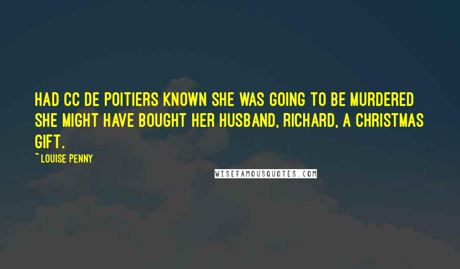 Louise Penny Quotes: Had CC de Poitiers known she was going to be murdered she might have bought her husband, Richard, a Christmas gift.