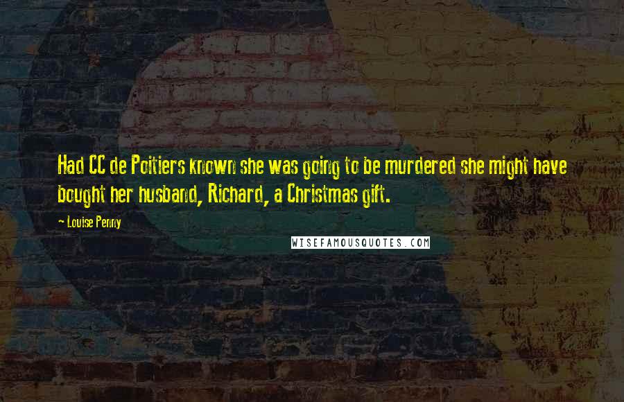 Louise Penny Quotes: Had CC de Poitiers known she was going to be murdered she might have bought her husband, Richard, a Christmas gift.