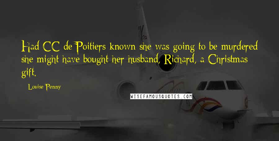 Louise Penny Quotes: Had CC de Poitiers known she was going to be murdered she might have bought her husband, Richard, a Christmas gift.