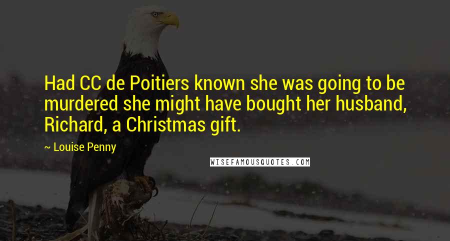 Louise Penny Quotes: Had CC de Poitiers known she was going to be murdered she might have bought her husband, Richard, a Christmas gift.