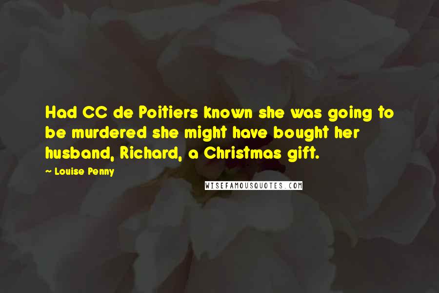 Louise Penny Quotes: Had CC de Poitiers known she was going to be murdered she might have bought her husband, Richard, a Christmas gift.