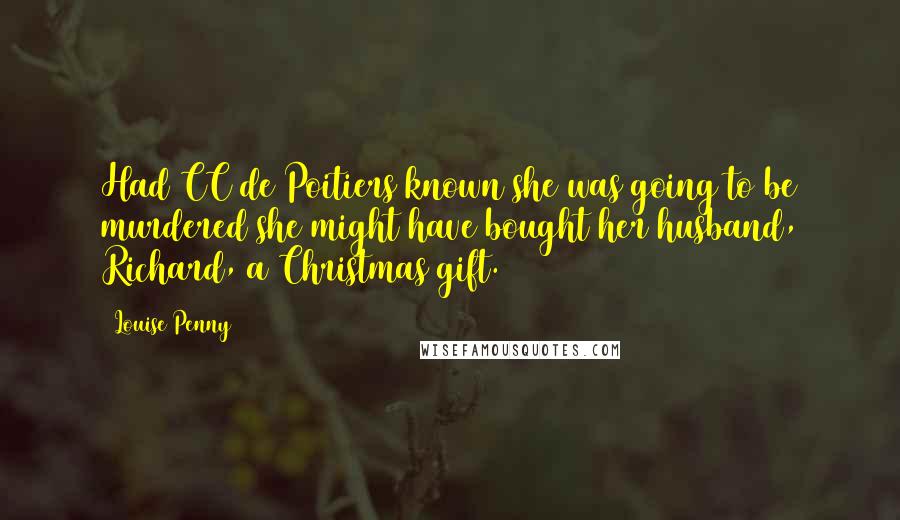 Louise Penny Quotes: Had CC de Poitiers known she was going to be murdered she might have bought her husband, Richard, a Christmas gift.