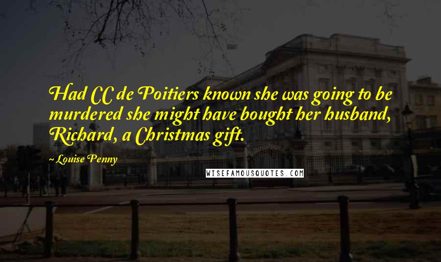 Louise Penny Quotes: Had CC de Poitiers known she was going to be murdered she might have bought her husband, Richard, a Christmas gift.