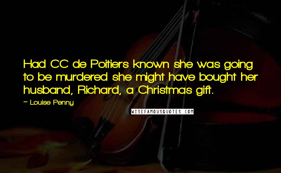 Louise Penny Quotes: Had CC de Poitiers known she was going to be murdered she might have bought her husband, Richard, a Christmas gift.