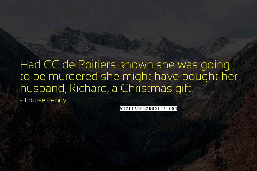 Louise Penny Quotes: Had CC de Poitiers known she was going to be murdered she might have bought her husband, Richard, a Christmas gift.