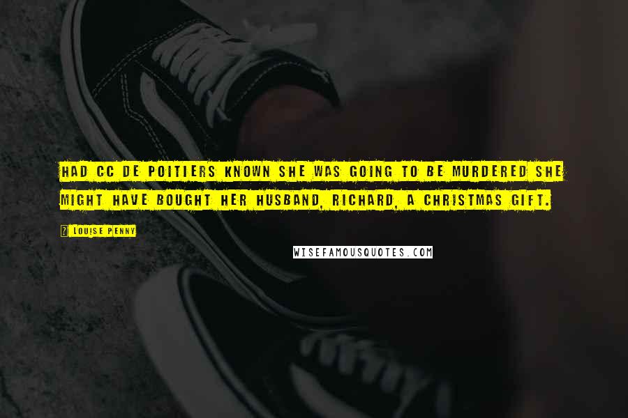 Louise Penny Quotes: Had CC de Poitiers known she was going to be murdered she might have bought her husband, Richard, a Christmas gift.