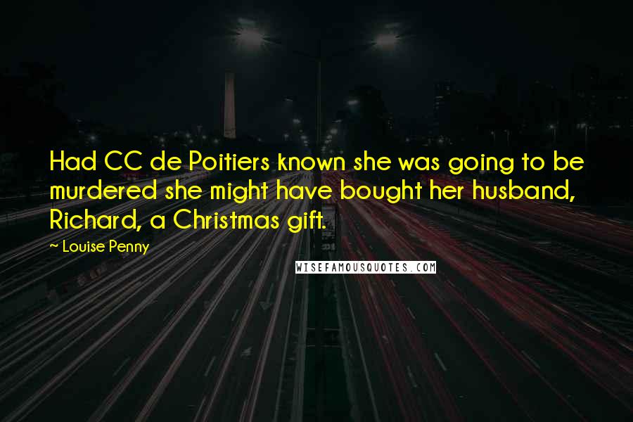 Louise Penny Quotes: Had CC de Poitiers known she was going to be murdered she might have bought her husband, Richard, a Christmas gift.