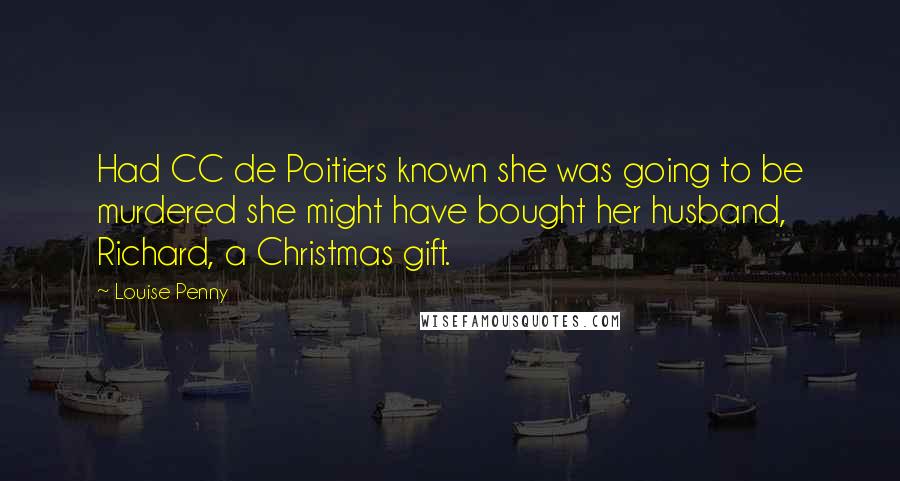 Louise Penny Quotes: Had CC de Poitiers known she was going to be murdered she might have bought her husband, Richard, a Christmas gift.