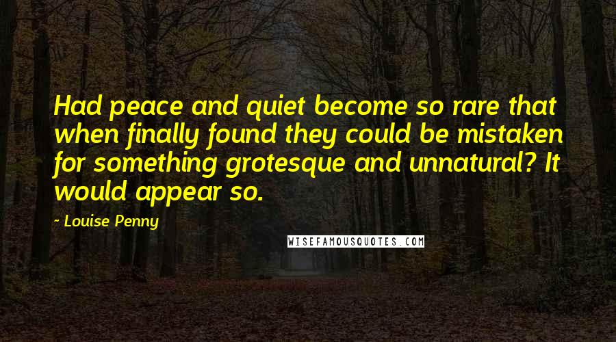 Louise Penny Quotes: Had peace and quiet become so rare that when finally found they could be mistaken for something grotesque and unnatural? It would appear so.