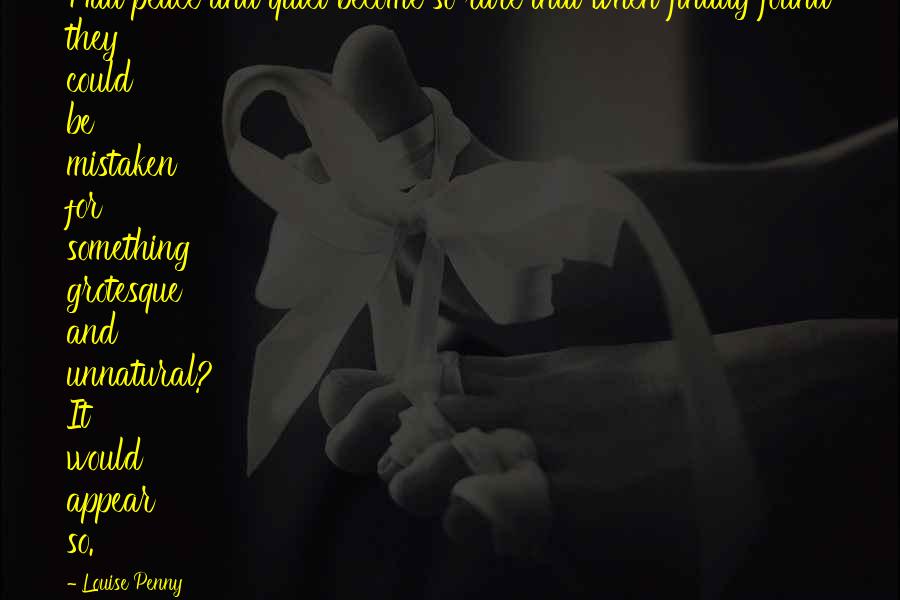 Louise Penny Quotes: Had peace and quiet become so rare that when finally found they could be mistaken for something grotesque and unnatural? It would appear so.
