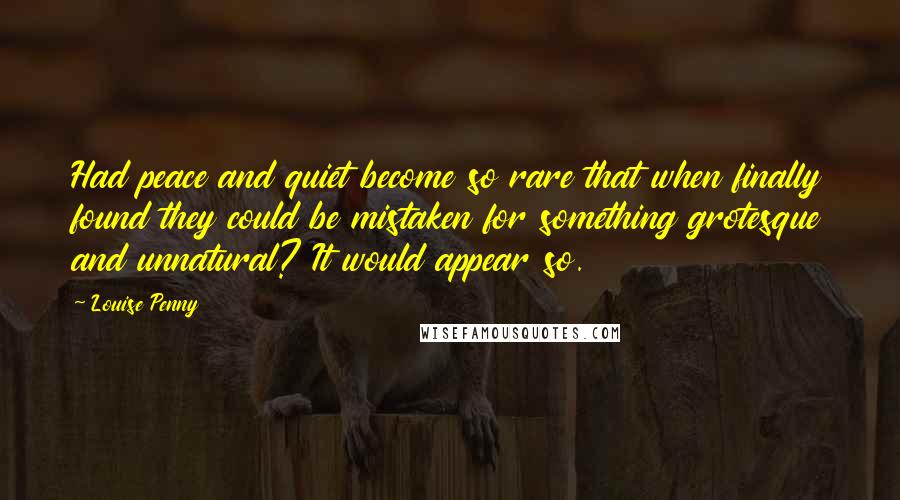 Louise Penny Quotes: Had peace and quiet become so rare that when finally found they could be mistaken for something grotesque and unnatural? It would appear so.