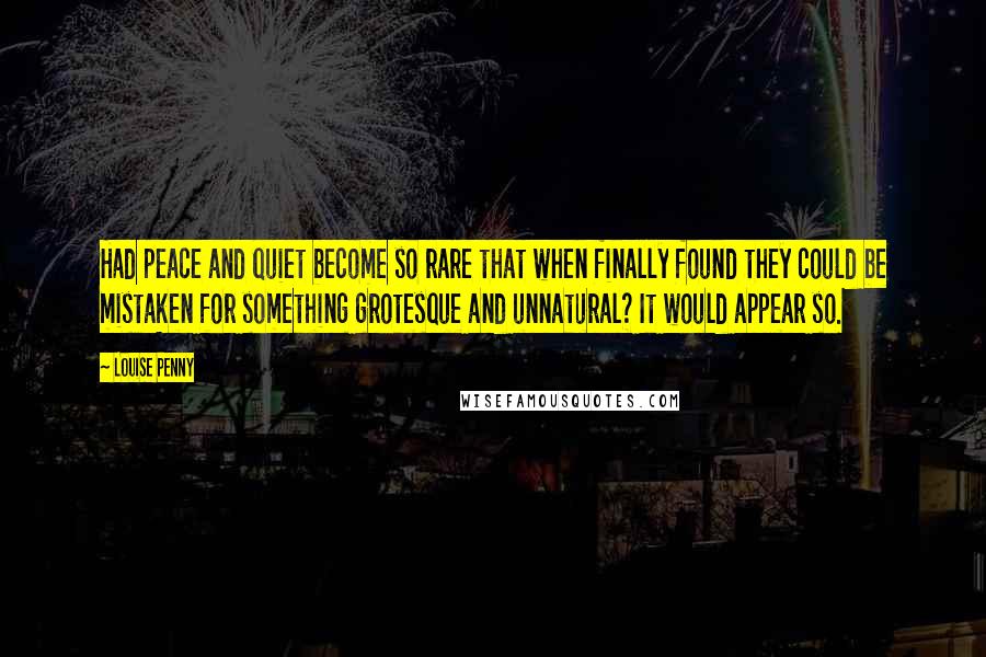 Louise Penny Quotes: Had peace and quiet become so rare that when finally found they could be mistaken for something grotesque and unnatural? It would appear so.