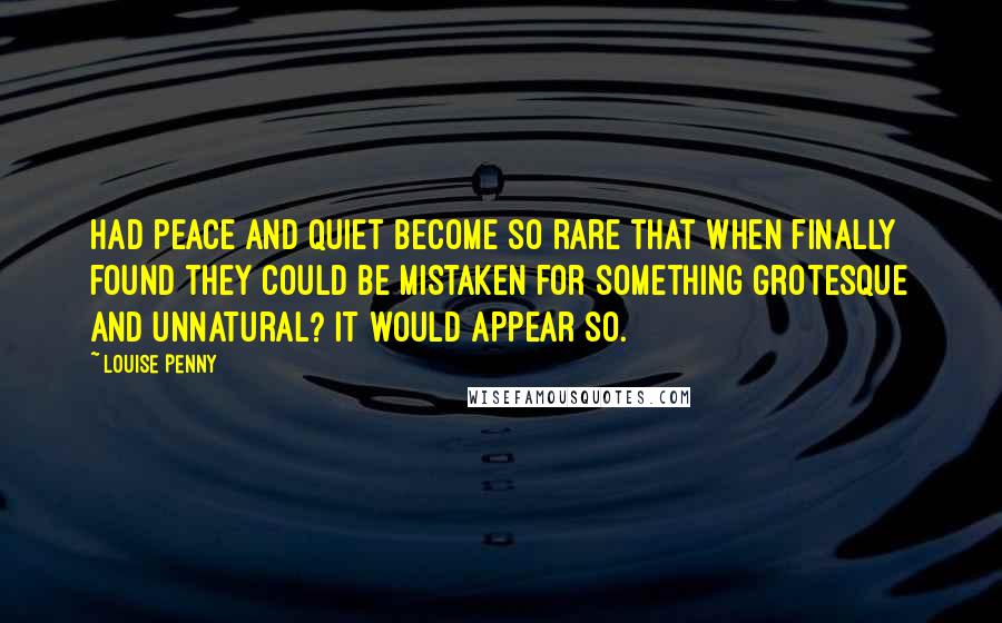 Louise Penny Quotes: Had peace and quiet become so rare that when finally found they could be mistaken for something grotesque and unnatural? It would appear so.