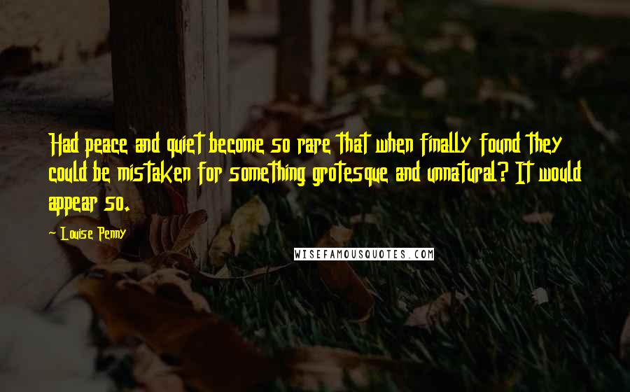 Louise Penny Quotes: Had peace and quiet become so rare that when finally found they could be mistaken for something grotesque and unnatural? It would appear so.