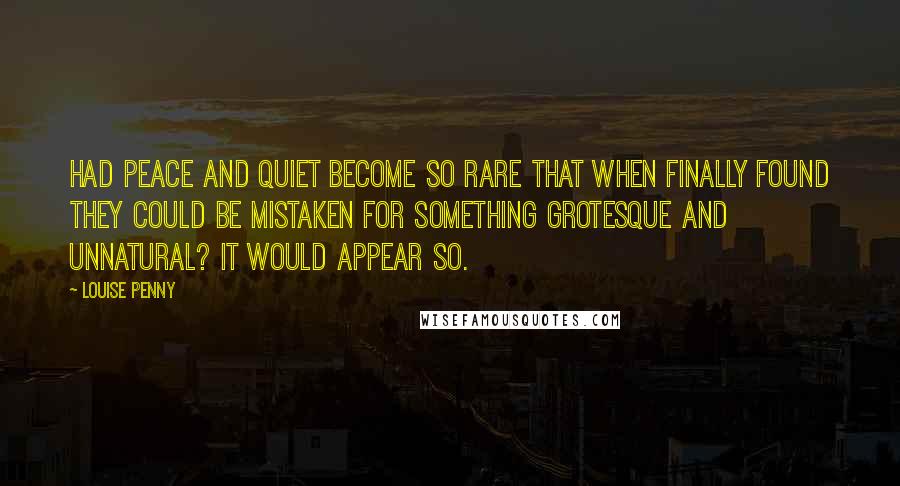 Louise Penny Quotes: Had peace and quiet become so rare that when finally found they could be mistaken for something grotesque and unnatural? It would appear so.