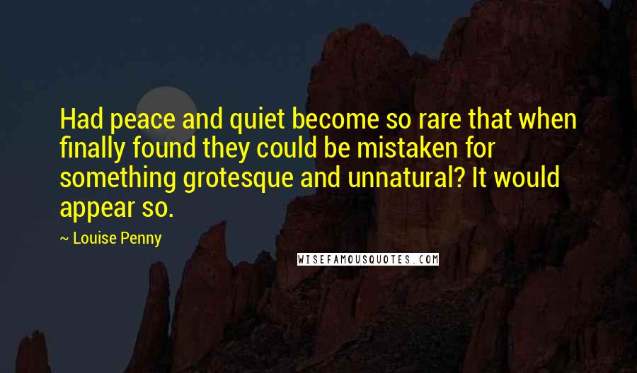 Louise Penny Quotes: Had peace and quiet become so rare that when finally found they could be mistaken for something grotesque and unnatural? It would appear so.