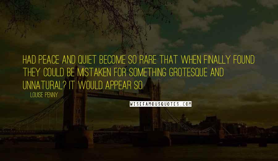 Louise Penny Quotes: Had peace and quiet become so rare that when finally found they could be mistaken for something grotesque and unnatural? It would appear so.