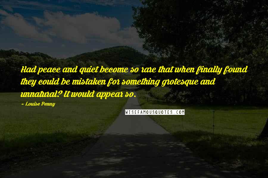 Louise Penny Quotes: Had peace and quiet become so rare that when finally found they could be mistaken for something grotesque and unnatural? It would appear so.