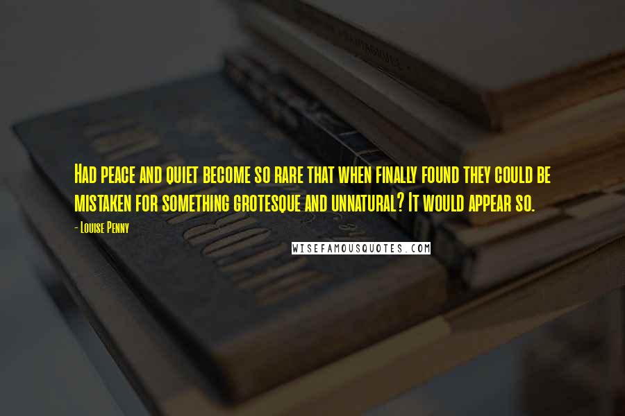 Louise Penny Quotes: Had peace and quiet become so rare that when finally found they could be mistaken for something grotesque and unnatural? It would appear so.