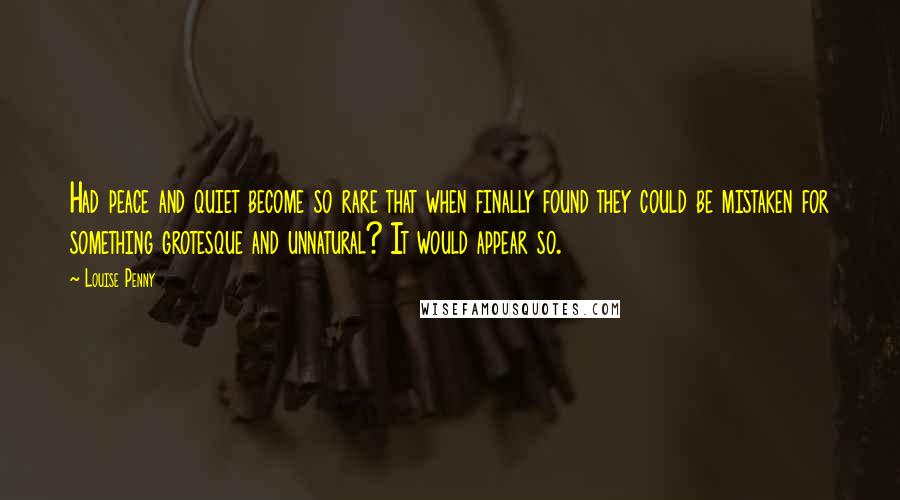 Louise Penny Quotes: Had peace and quiet become so rare that when finally found they could be mistaken for something grotesque and unnatural? It would appear so.