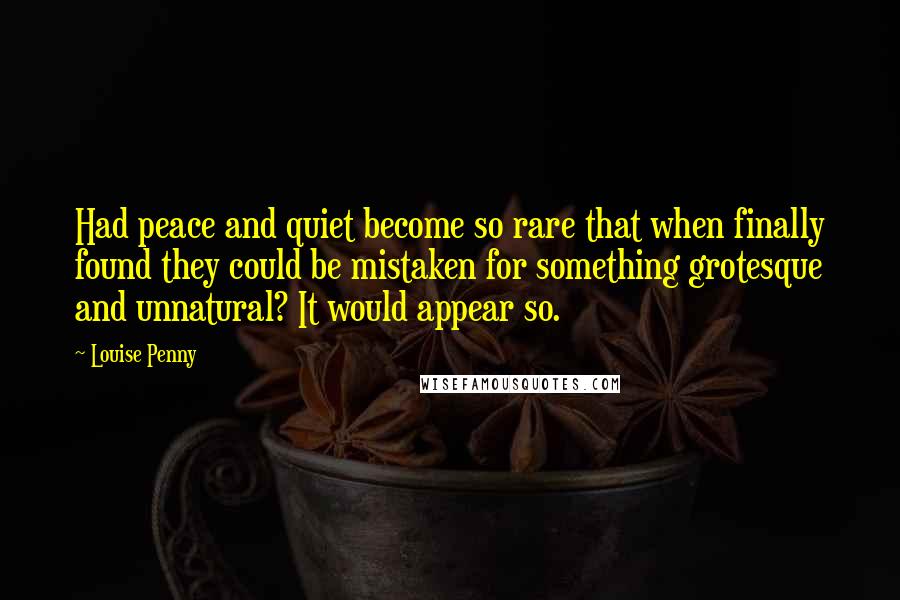 Louise Penny Quotes: Had peace and quiet become so rare that when finally found they could be mistaken for something grotesque and unnatural? It would appear so.