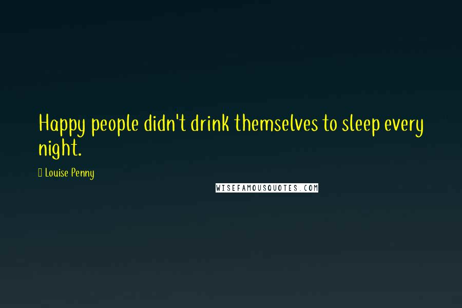 Louise Penny Quotes: Happy people didn't drink themselves to sleep every night.