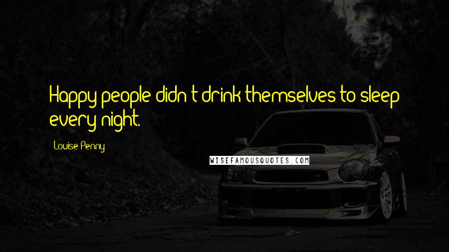 Louise Penny Quotes: Happy people didn't drink themselves to sleep every night.