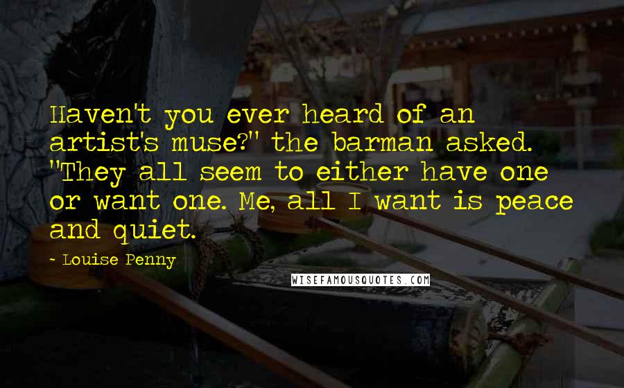 Louise Penny Quotes: Haven't you ever heard of an artist's muse?" the barman asked. "They all seem to either have one or want one. Me, all I want is peace and quiet.