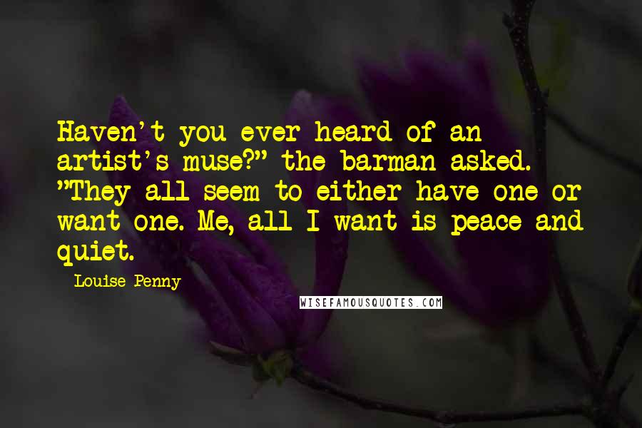 Louise Penny Quotes: Haven't you ever heard of an artist's muse?" the barman asked. "They all seem to either have one or want one. Me, all I want is peace and quiet.