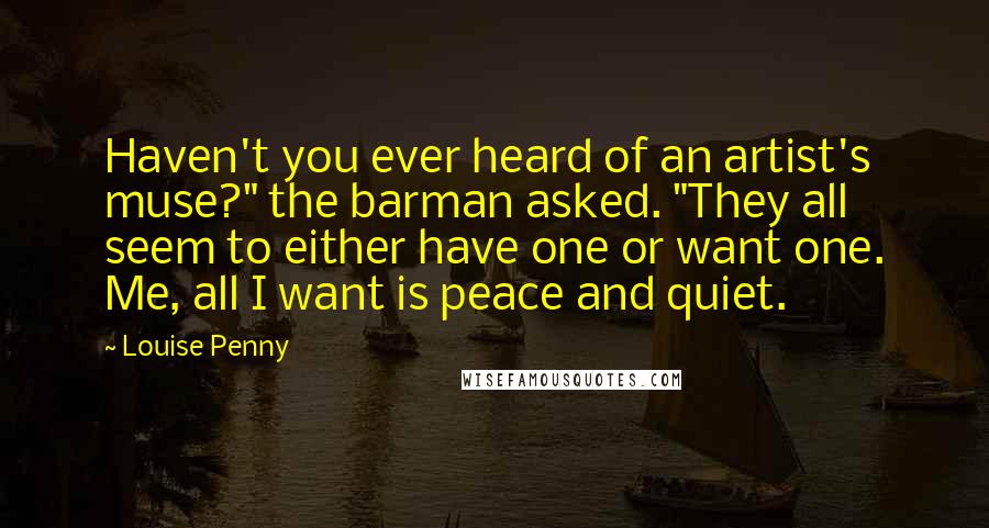Louise Penny Quotes: Haven't you ever heard of an artist's muse?" the barman asked. "They all seem to either have one or want one. Me, all I want is peace and quiet.