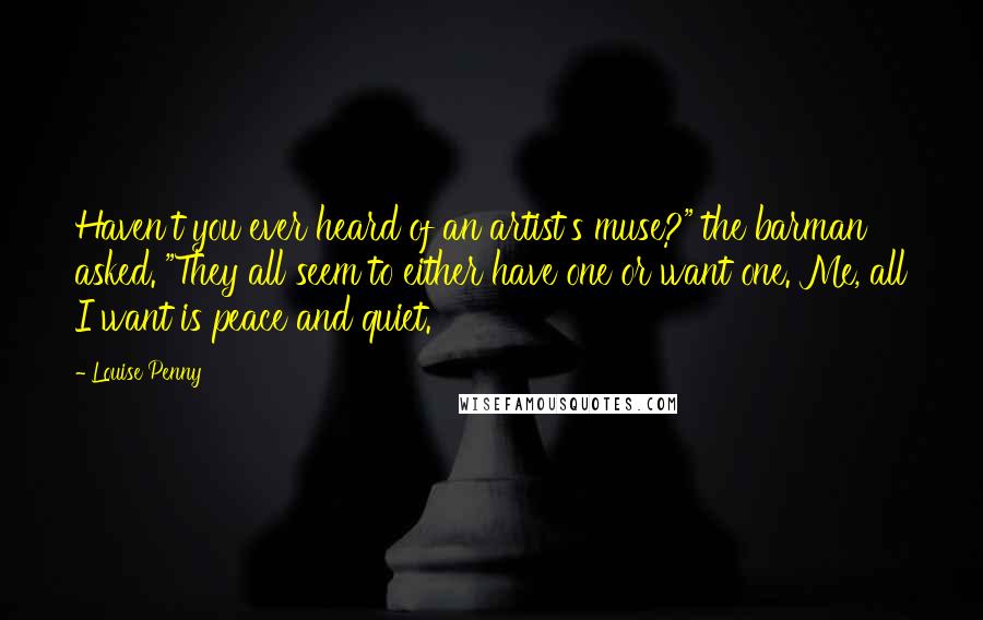 Louise Penny Quotes: Haven't you ever heard of an artist's muse?" the barman asked. "They all seem to either have one or want one. Me, all I want is peace and quiet.