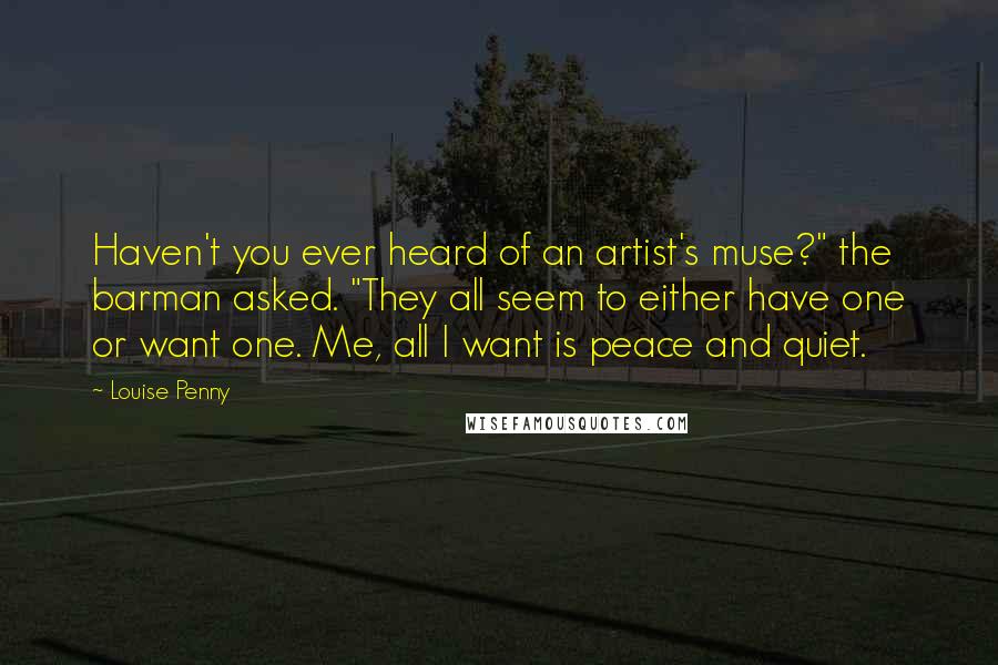 Louise Penny Quotes: Haven't you ever heard of an artist's muse?" the barman asked. "They all seem to either have one or want one. Me, all I want is peace and quiet.