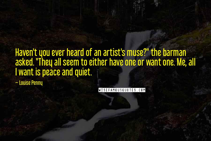 Louise Penny Quotes: Haven't you ever heard of an artist's muse?" the barman asked. "They all seem to either have one or want one. Me, all I want is peace and quiet.